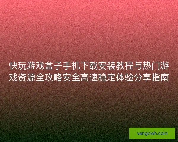 快玩游戏盒子手机下载安装教程与热门游戏资源全攻略安全高速稳定体验分享指南