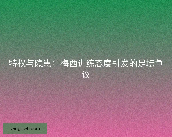 特权与隐患：梅西训练态度引发的足坛争议
