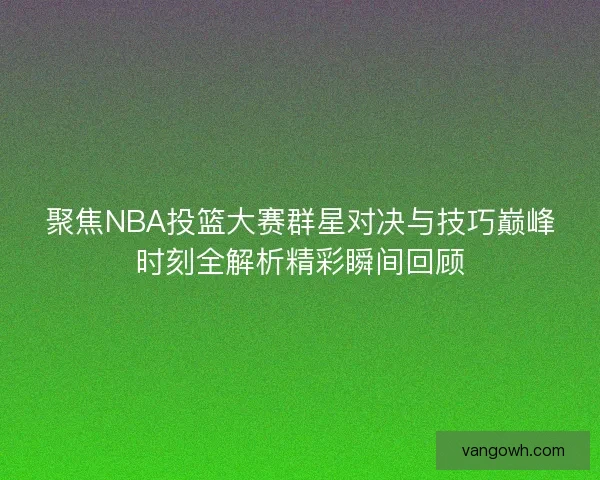 聚焦NBA投篮大赛群星对决与技巧巅峰时刻全解析精彩瞬间回顾