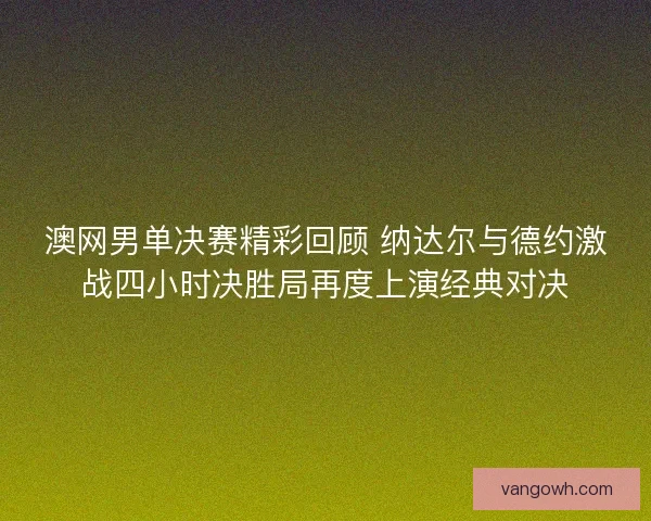 澳网男单决赛精彩回顾 纳达尔与德约激战四小时决胜局再度上演经典对决