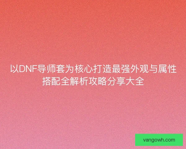 以DNF导师套为核心打造最强外观与属性搭配全解析攻略分享大全