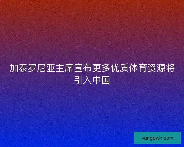 加泰罗尼亚主席宣布更多优质体育资源将引入中国