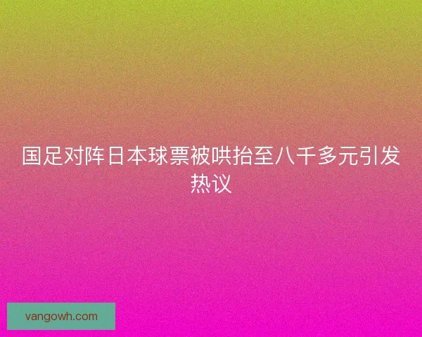 国足对阵日本球票被哄抬至八千多元引发热议