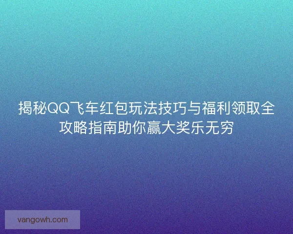 揭秘QQ飞车红包玩法技巧与福利领取全攻略指南助你赢大奖乐无穷