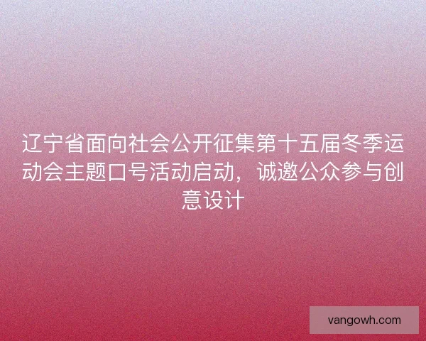 辽宁省面向社会公开征集第十五届冬季运动会主题口号活动启动，诚邀公众参与创意设计