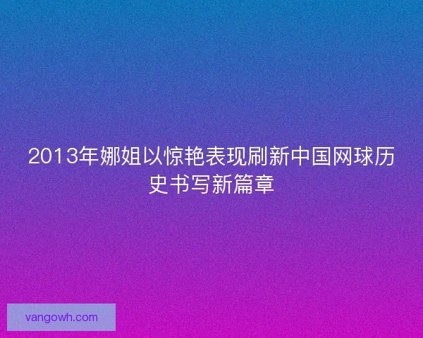 2013年娜姐以惊艳表现刷新中国网球历史书写新篇章