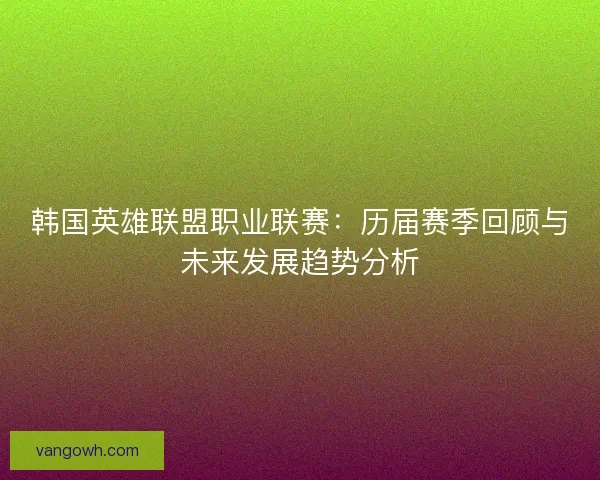 韩国英雄联盟职业联赛:历届赛季回顾与未来发展趋势分析 韩国英雄联盟职业联赛:历届赛季回顾与未来发展趋势分析