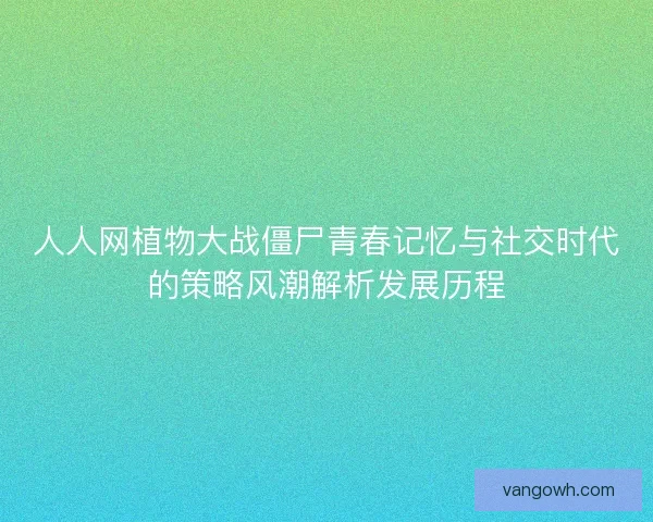 人人网植物大战僵尸青春记忆与社交时代的策略风潮解析发展历程