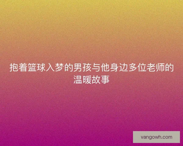 抱着篮球入梦的男孩与他身边多位老师的温暖故事 抱着篮球入梦的男孩与他身边多位老师的温暖故事