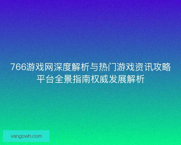 766游戏网深度解析与热门游戏资讯攻略平台全景指南权威发展解析 766游戏网深度解析与热门游戏资讯攻略平台全景指南权威发展解析