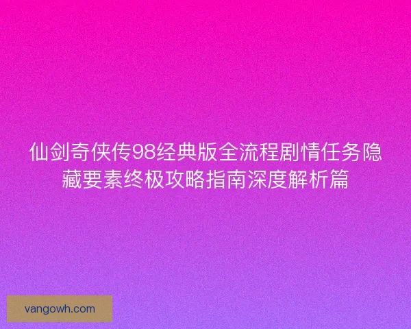 仙剑奇侠传98经典版全流程剧情任务隐藏要素终极攻略指南深度解析篇 仙剑奇侠传98经典版全流程剧情任务隐藏要素终极攻略指南深度解析篇