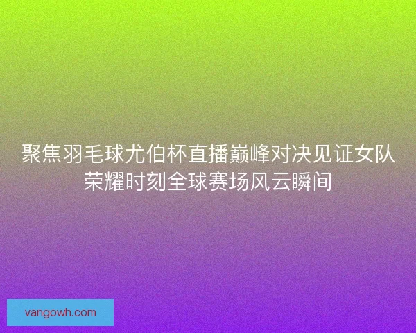 聚焦羽毛球尤伯杯直播巅峰对决见证女队荣耀时刻全球赛场风云瞬间 聚焦羽毛球尤伯杯直播巅峰对决见证女队荣耀时刻全球赛场风云瞬间