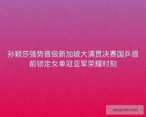 孙颖莎强势晋级新加坡大满贯决赛国乒提前锁定女单冠亚军荣耀时刻 孙颖莎强势晋级新加坡大满贯决赛国乒提前锁定女单冠亚军荣耀时刻